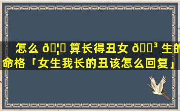 怎么 🦋 算长得丑女 🌳 生的命格「女生我长的丑该怎么回复」